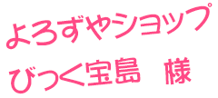 よろずやショップびっく宝島様